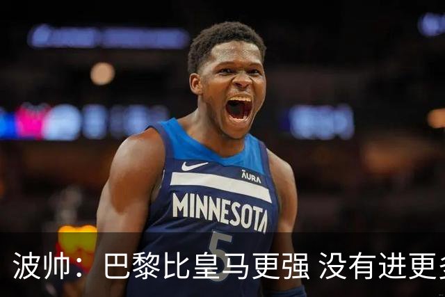 波帅：巴黎比皇马更强 没有进更多球是一大遗憾